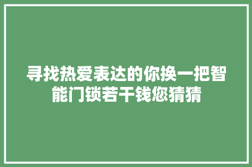 寻找热爱表达的你换一把智能门锁若干钱您猜猜