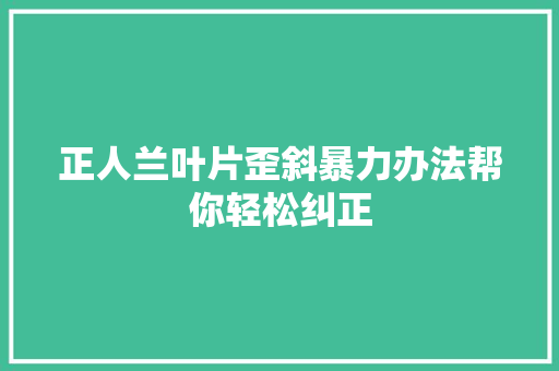 正人兰叶片歪斜暴力办法帮你轻松纠正