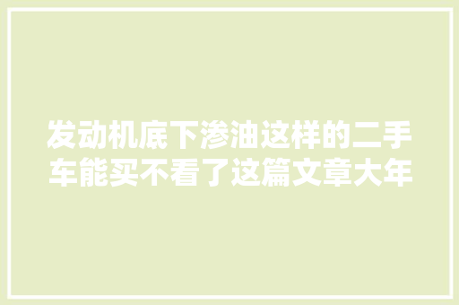 发动机底下渗油这样的二手车能买不看了这篇文章大年夜家都邑懂