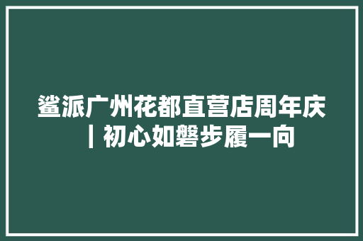 鲨派广州花都直营店周年庆｜初心如磐步履一向 汽车知识