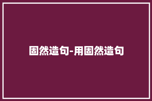 固然造句-用固然造句