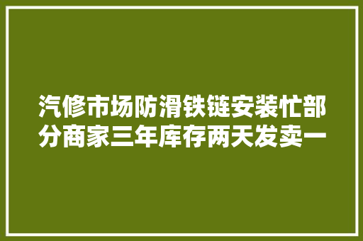 汽修市场防滑铁链安装忙部分商家三年库存两天发卖一空