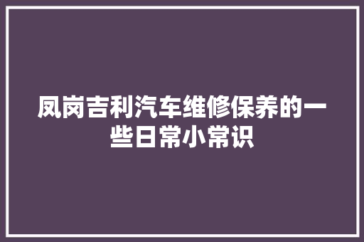 凤岗吉利汽车维修保养的一些日常小常识