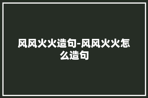 风风火火造句-风风火火怎么造句