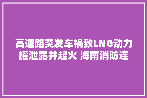 高速路突发车祸致LNG动力罐泄露并起火 海南消防连夜成功排爆