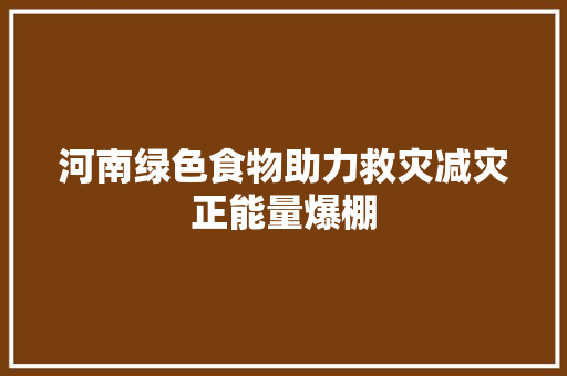 河南绿色食物助力救灾减灾正能量爆棚