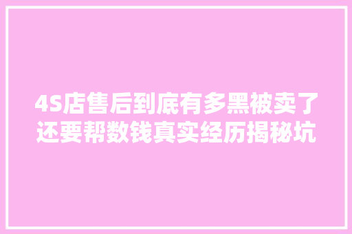 4S店售后到底有多黑被卖了还要帮数钱真实经历揭秘坑钱套路