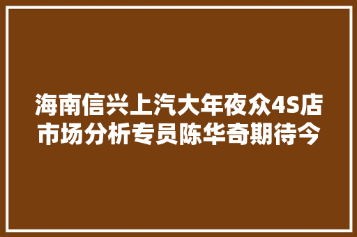 海南信兴上汽大年夜众4S店市场分析专员陈华奇期待今年金秋车展再创销量事业