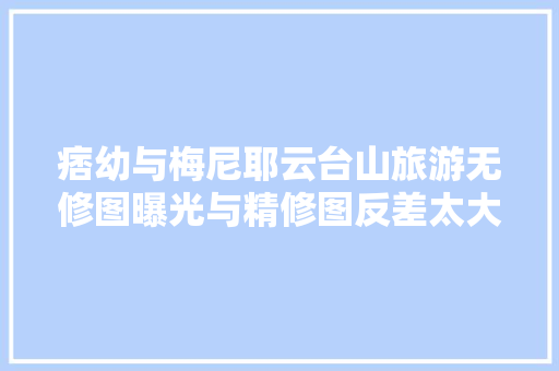 痞幼与梅尼耶云台山旅游无修图曝光与精修图反差太大年夜其实很一般 汽车知识
