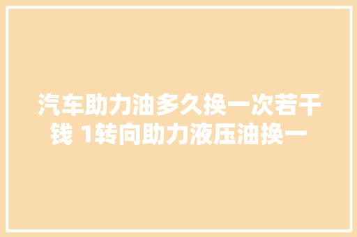 汽车助力油多久换一次若干钱 1转向助力液压油换一