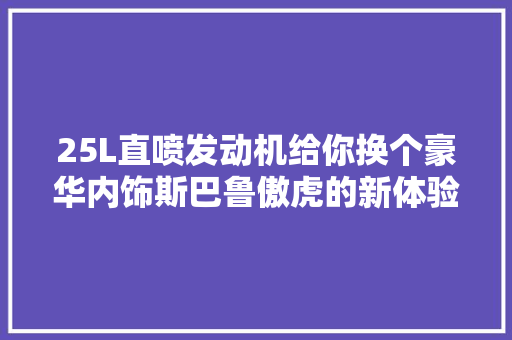 25L直喷发动机给你换个豪华内饰斯巴鲁傲虎的新体验