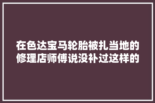 在色达宝马轮胎被扎当地的修理店师傅说没补过这样的轮胎