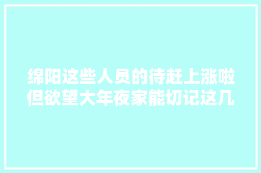 绵阳这些人员的待赶上涨啦但欲望大年夜家能切记这几点