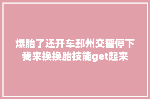 爆胎了还开车邳州交警停下我来换换胎技能get起来