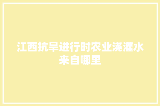 江西抗旱进行时农业浇灌水来自哪里
