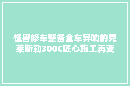 怪兽修车整备全车异响的克莱斯勒300C匠心施工再变新车
