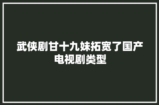 武侠剧甘十九妹拓宽了国产电视剧类型 休闲娱乐