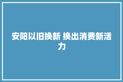 安阳以旧换新 换出消费新活力
