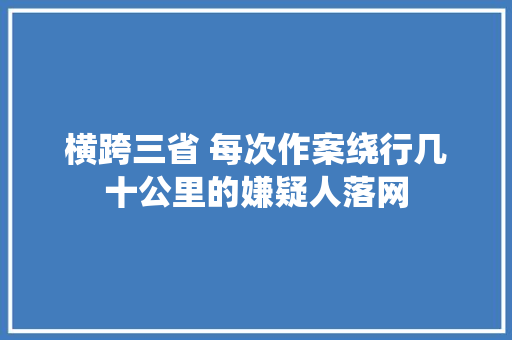 横跨三省 每次作案绕行几十公里的嫌疑人落网