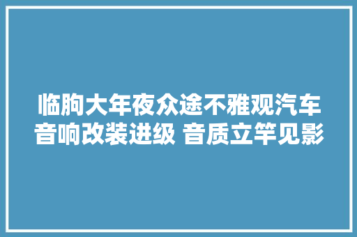 临朐大年夜众途不雅观汽车音响改装进级 音质立竿见影 潍坊成功音响改装
