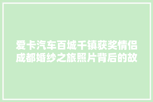 爱卡汽车百城千镇获奖情侣成都婚纱之旅照片背后的故事