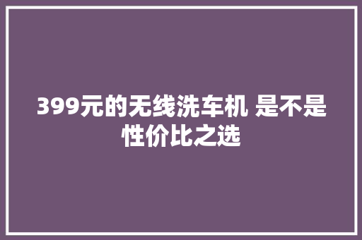 399元的无线洗车机 是不是性价比之选
