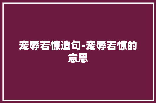 宠辱若惊造句-宠辱若惊的意思