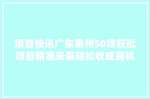 项目快讯广东惠州50项获批项目精准来袭轻松收成商机