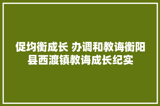 促均衡成长 办调和教诲衡阳县西渡镇教诲成长纪实