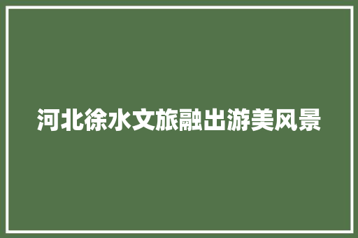 河北徐水文旅融出游美风景
