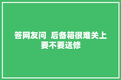 答网友问  后备箱很难关上要不要送修