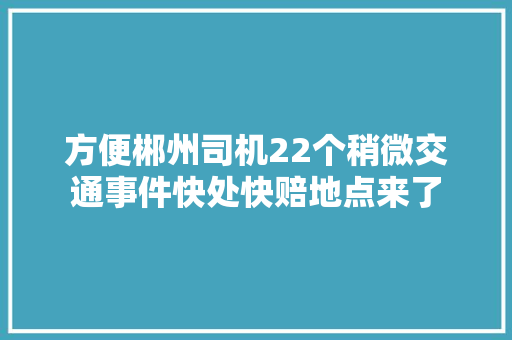 方便郴州司机22个稍微交通事件快处快赔地点来了
