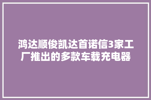 鸿达顺俊凯达首诺信3家工厂推出的多款车载充电器