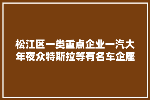 松江区一类重点企业一汽大年夜众特斯拉等有名车企座椅供应商招人啦