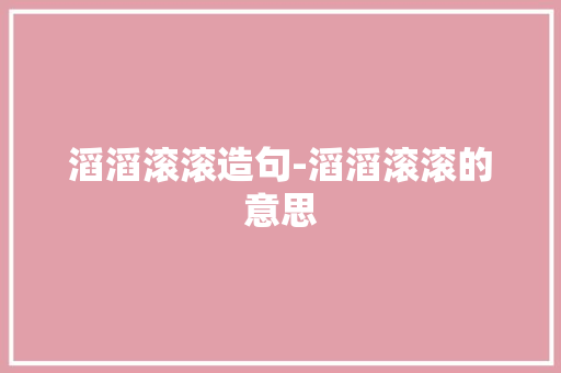 滔滔滚滚造句-滔滔滚滚的意思