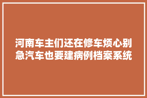 河南车主们还在修车烦心别急汽车也要建病例档案系统啦