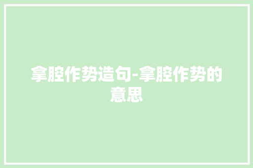 拿腔作势造句-拿腔作势的意思