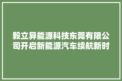 毅立异能源科技东莞有限公司开启新能源汽车续航新时代