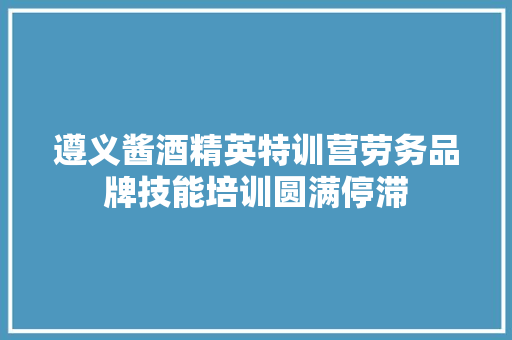 遵义酱酒精英特训营劳务品牌技能培训圆满停滞