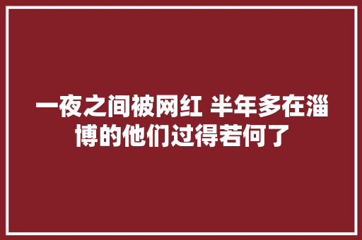 一夜之间被网红 半年多在淄博的他们过得若何了