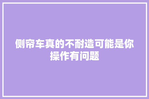 侧帘车真的不耐造可能是你操作有问题