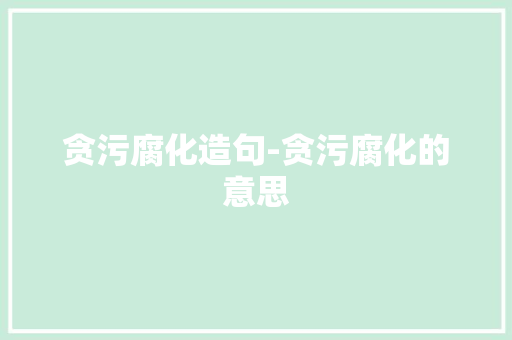 贪污腐化造句-贪污腐化的意思