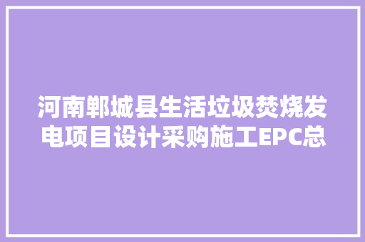 河南郸城县生活垃圾焚烧发电项目设计采购施工EPC总承包工程