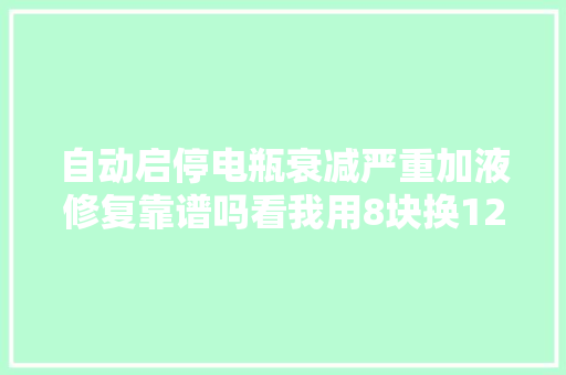 自动启停电瓶衰减严重加液修复靠谱吗看我用8块换1200元的效果