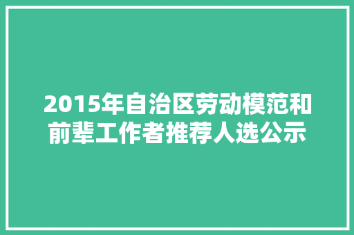 2015年自治区劳动模范和前辈工作者推荐人选公示