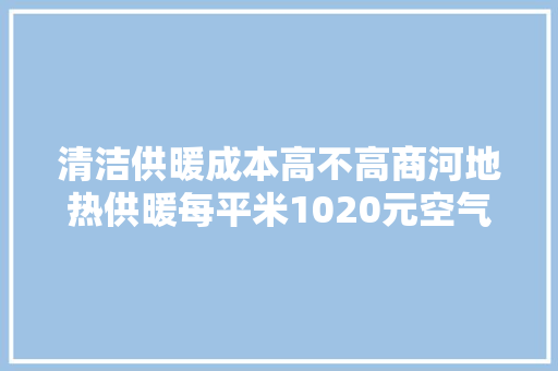 清洁供暖成本高不高商河地热供暖每平米1020元空气源热机通俗家庭一天约需20元