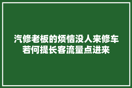 汽修老板的烦恼没人来修车若何提长客流量点进来