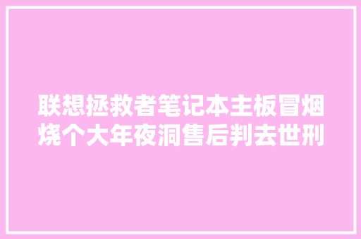 联想拯救者笔记本主板冒烟烧个大年夜洞售后判去世刑二修机完美修复
