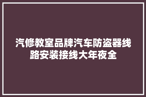 汽修教室品牌汽车防盗器线路安装接线大年夜全 汽车知识