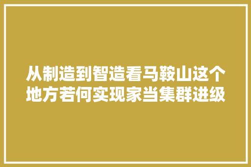 从制造到智造看马鞍山这个地方若何实现家当集群进级